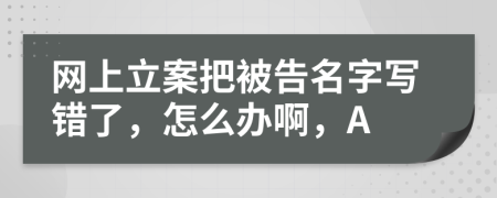 網(wǎng)上立案把被告名字寫錯了，怎么辦啊，A