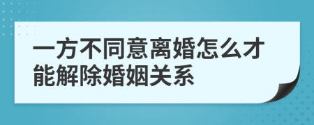 一方不同意離婚怎么才能解除婚姻關(guān)系