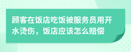 顧客在飯店吃飯被服務(wù)員用開水燙傷，飯店應(yīng)該怎么賠償