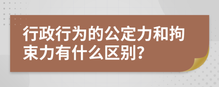 行政行為的公定力和拘束力有什么區(qū)別？