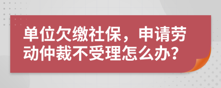單位欠繳社保，申請(qǐng)勞動(dòng)仲裁不受理怎么辦？