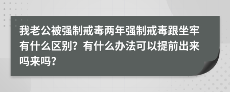 我老公被強制戒毒兩年強制戒毒跟坐牢有什么區(qū)別？有什么辦法可以提前出來嗎來嗎？