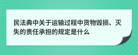民法典中關(guān)于運(yùn)輸過(guò)程中貨物毀損、滅失的責(zé)任承擔(dān)的規(guī)定是什么