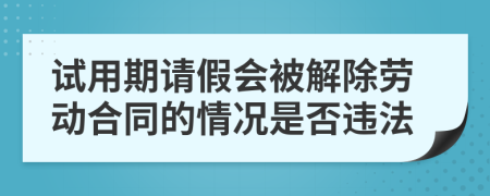 試用期請假會被解除勞動合同的情況是否違法