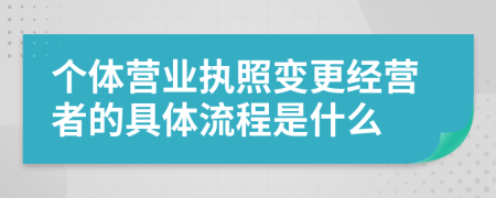 個體營業(yè)執(zhí)照變更經(jīng)營者的具體流程是什么