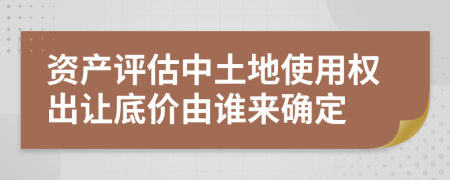 資產(chǎn)評(píng)估中土地使用權(quán)出讓底價(jià)由誰(shuí)來(lái)確定