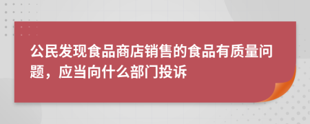 公民發(fā)現(xiàn)食品商店銷(xiāo)售的食品有質(zhì)量問(wèn)題，應(yīng)當(dāng)向什么部門(mén)投訴