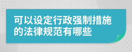 可以設(shè)定行政強(qiáng)制措施的法律規(guī)范有哪些
