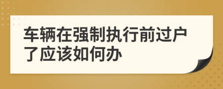 車輛在強(qiáng)制執(zhí)行前過戶了應(yīng)該如何辦