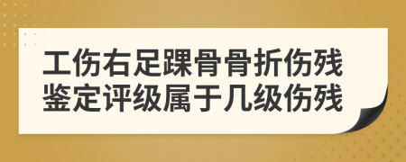 工傷右足踝骨骨折傷殘鑒定評級屬于幾級傷殘