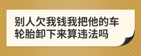 別人欠我錢我把他的車輪胎卸下來算違法嗎
