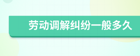 勞動(dòng)調(diào)解糾紛一般多久