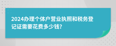 2024辦理個(gè)體戶營(yíng)業(yè)執(zhí)照和稅務(wù)登記證需要花費(fèi)多少錢？