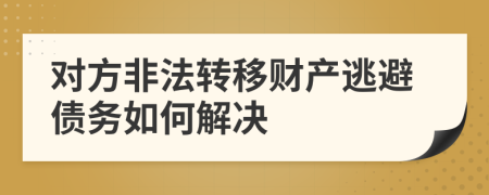 對方非法轉(zhuǎn)移財產(chǎn)逃避債務(wù)如何解決
