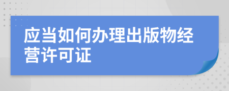 應(yīng)當(dāng)如何辦理出版物經(jīng)營(yíng)許可證