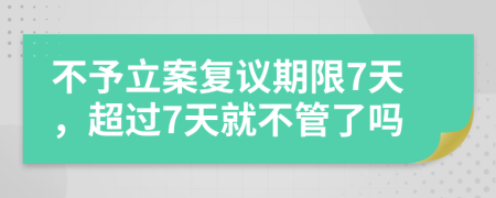 不予立案復(fù)議期限7天，超過7天就不管了嗎