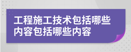 工程施工技術包括哪些內容包括哪些內容