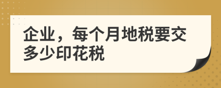 企業(yè)，每個月地稅要交多少印花稅