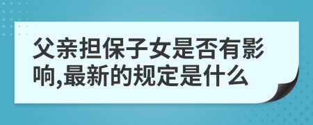 父親擔(dān)保子女是否有影響,最新的規(guī)定是什么