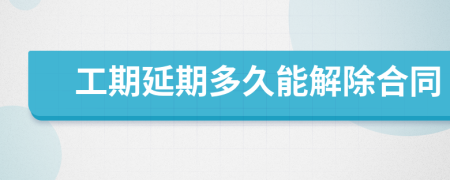 工期延期多久能解除合同