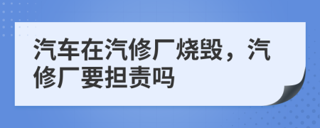 汽車在汽修廠燒毀，汽修廠要擔(dān)責(zé)嗎