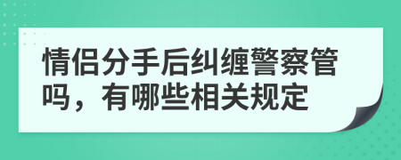 情侶分手后糾纏警察管嗎，有哪些相關(guān)規(guī)定