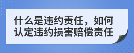 什么是違約責(zé)任，如何認(rèn)定違約損害賠償責(zé)任