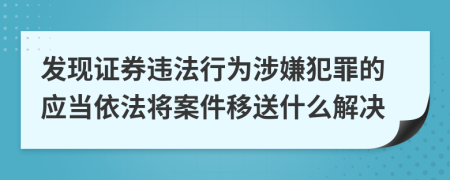 發(fā)現(xiàn)證券違法行為涉嫌犯罪的應當依法將案件移送什么解決