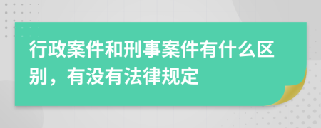 行政案件和刑事案件有什么區(qū)別，有沒有法律規(guī)定