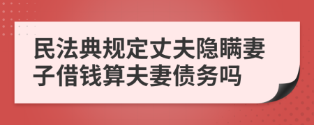 民法典規(guī)定丈夫隱瞞妻子借錢算夫妻債務(wù)嗎