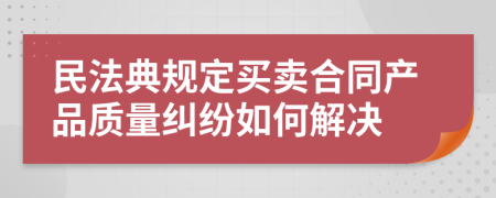 民法典規(guī)定買賣合同產(chǎn)品質(zhì)量糾紛如何解決