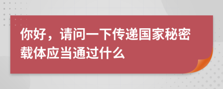 你好，請問一下傳遞國家秘密載體應當通過什么