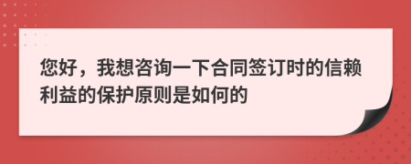 您好，我想咨詢一下合同簽訂時(shí)的信賴?yán)娴谋Ｗo(hù)原則是如何的