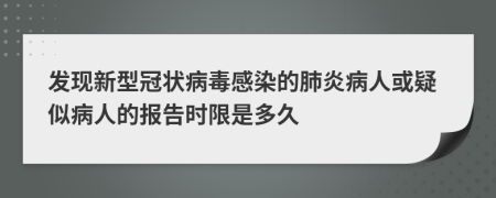 發(fā)現(xiàn)新型冠狀病毒感染的肺炎病人或疑似病人的報(bào)告時限是多久
