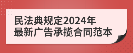 民法典規(guī)定2024年最新廣告承攬合同范本