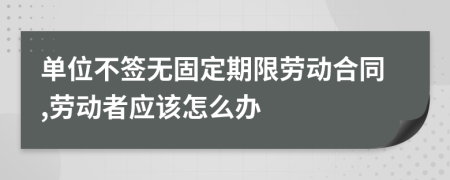 單位不簽無固定期限勞動合同,勞動者應(yīng)該怎么辦
