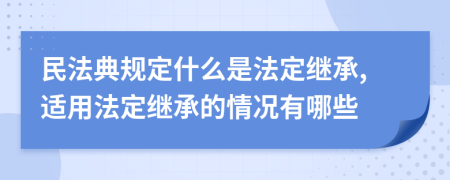 民法典規(guī)定什么是法定繼承,適用法定繼承的情況有哪些