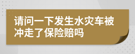 請問一下發(fā)生水災(zāi)車被沖走了保險賠嗎