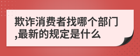 欺詐消費者找哪個部門,最新的規(guī)定是什么