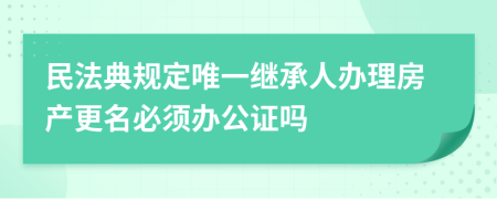 民法典規(guī)定唯一繼承人辦理房產(chǎn)更名必須辦公證嗎