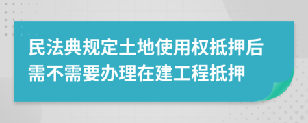 民法典規(guī)定土地使用權(quán)抵押后需不需要辦理在建工程抵押