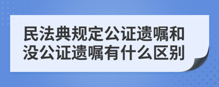民法典規(guī)定公證遺囑和沒公證遺囑有什么區(qū)別