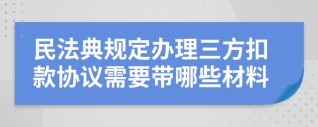 民法典規(guī)定辦理三方扣款協(xié)議需要帶哪些材料