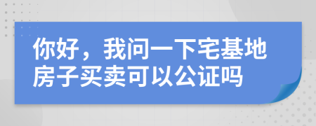 你好，我問一下宅基地房子買賣可以公證嗎