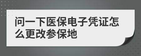 問一下醫(yī)保電子憑證怎么更改參保地