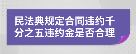 民法典規(guī)定合同違約千分之五違約金是否合理