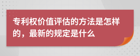 專利權(quán)價值評估的方法是怎樣的，最新的規(guī)定是什么