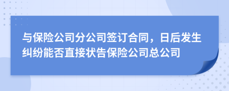 與保險公司分公司簽訂合同，日后發(fā)生糾紛能否直接狀告保險公司總公司