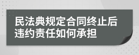 民法典規(guī)定合同終止后違約責(zé)任如何承擔(dān)