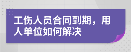 工傷人員合同到期，用人單位如何解決